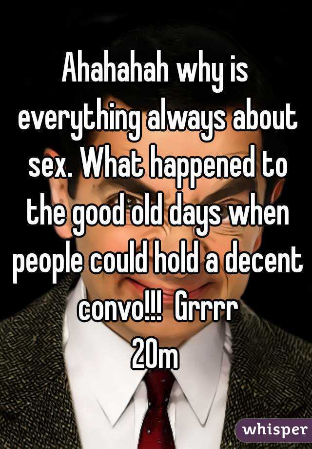 Ahahahah why is everything always about sex. What happened to the good old days when people could hold a decent convo!!!  Grrrr
20m