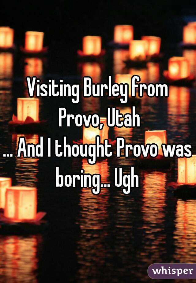 Visiting Burley from Provo, Utah
... And I thought Provo was boring... Ugh 