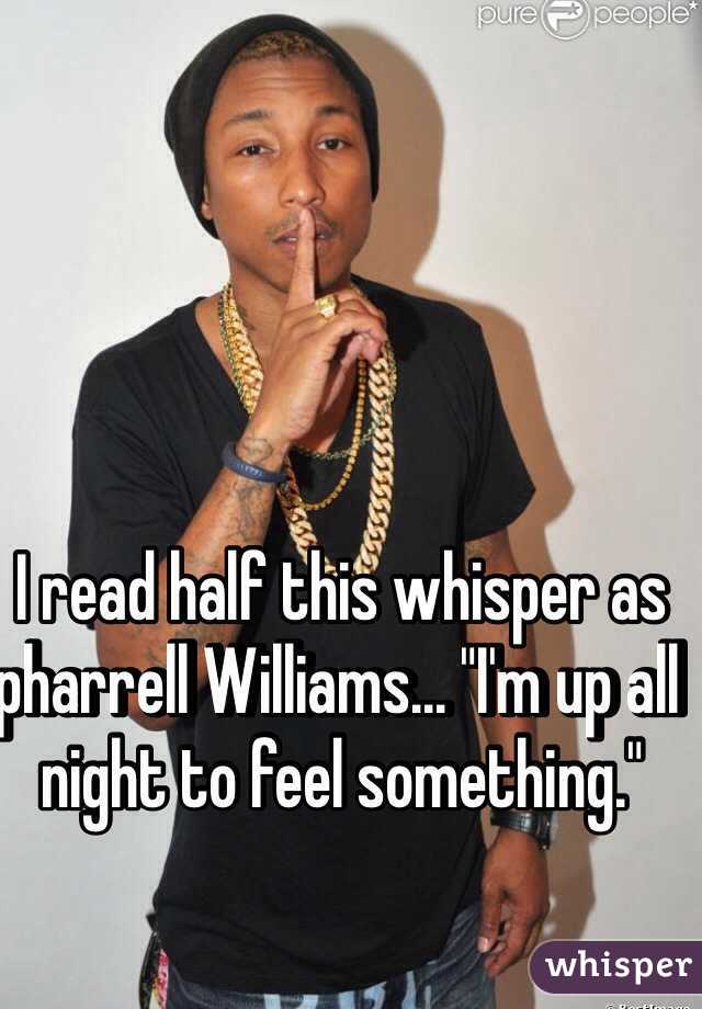 I read half this whisper as pharrell Williams... "I'm up all night to feel something." 