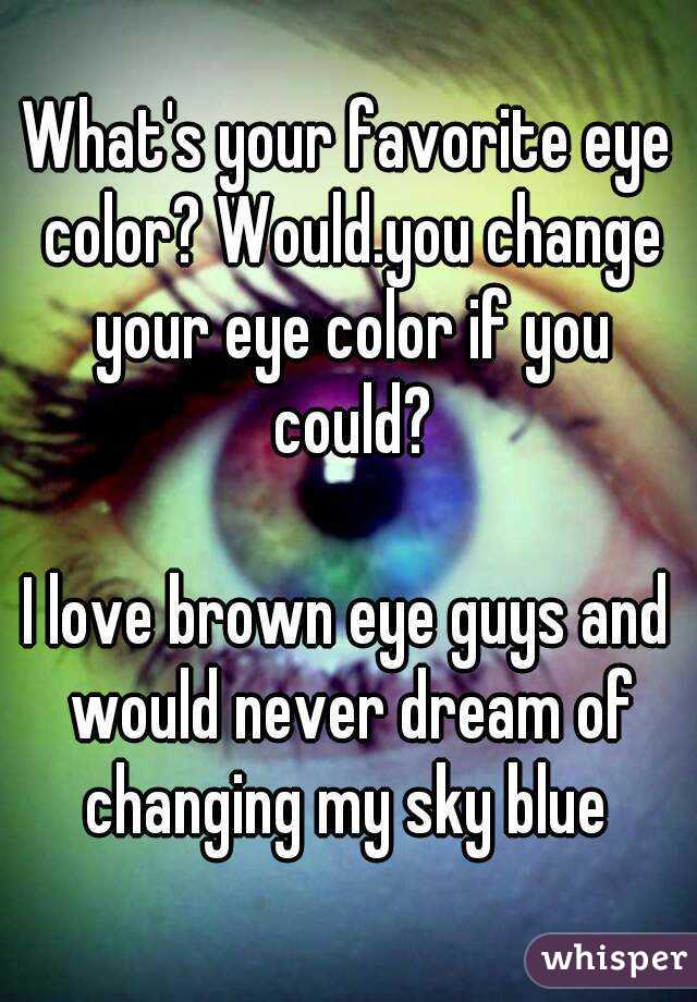 What's your favorite eye color? Would.you change your eye color if you could?

I love brown eye guys and would never dream of changing my sky blue 