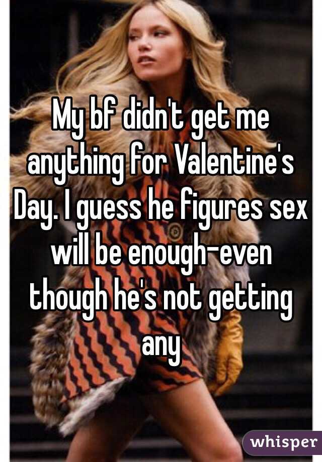 My bf didn't get me anything for Valentine's Day. I guess he figures sex will be enough-even though he's not getting any
