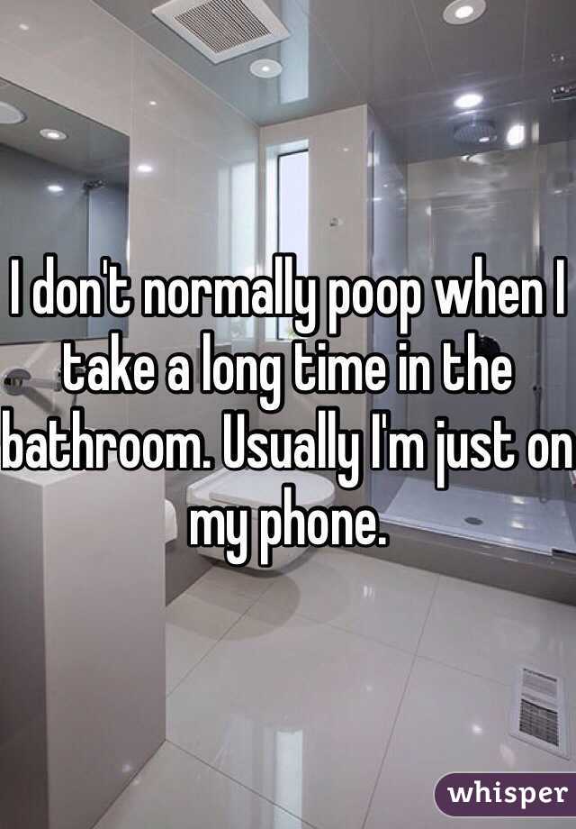 I don't normally poop when I take a long time in the bathroom. Usually I'm just on my phone.