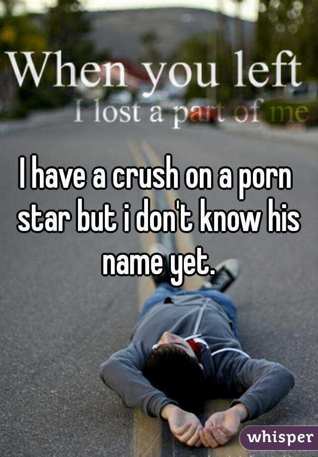 I have a crush on a porn star but i don't know his name yet.