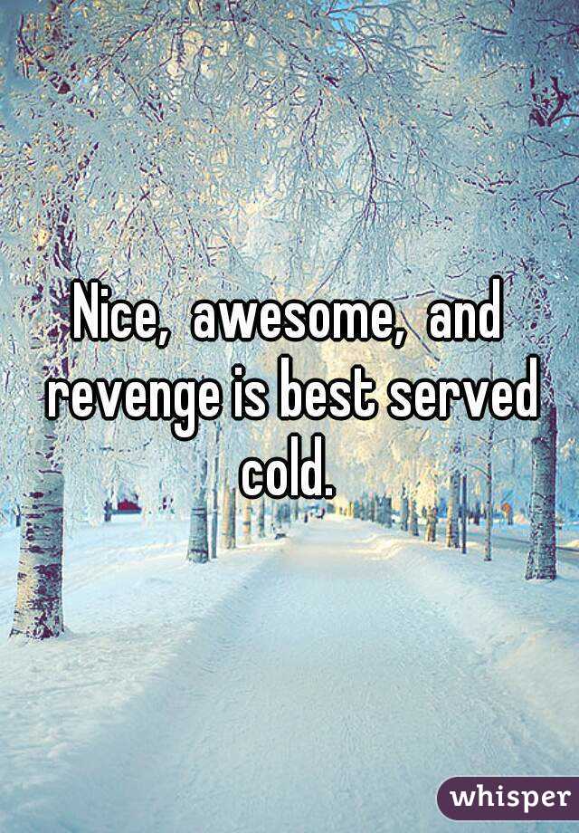 Nice,  awesome,  and revenge is best served cold. 