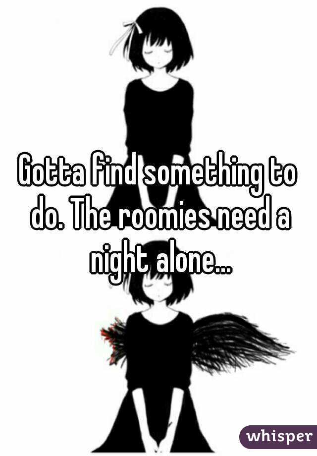 Gotta find something to do. The roomies need a night alone...
