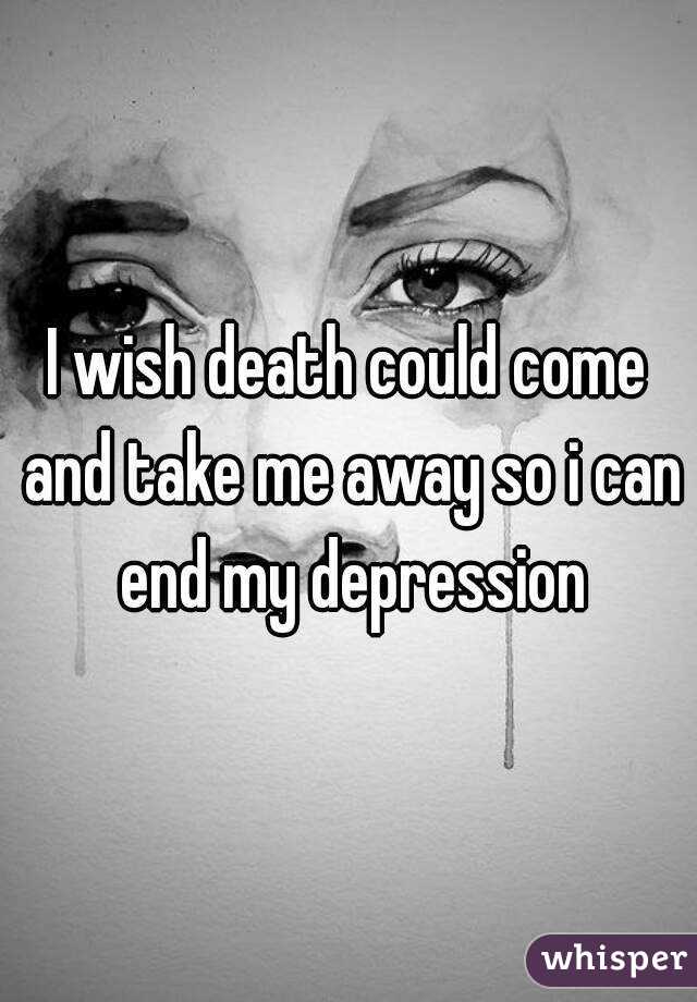 I wish death could come and take me away so i can end my depression