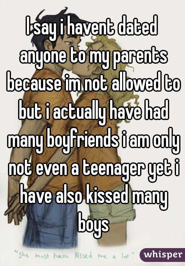 I say i havent dated anyone to my parents because im not allowed to but i actually have had many boyfriends i am only not even a teenager yet i have also kissed many boys