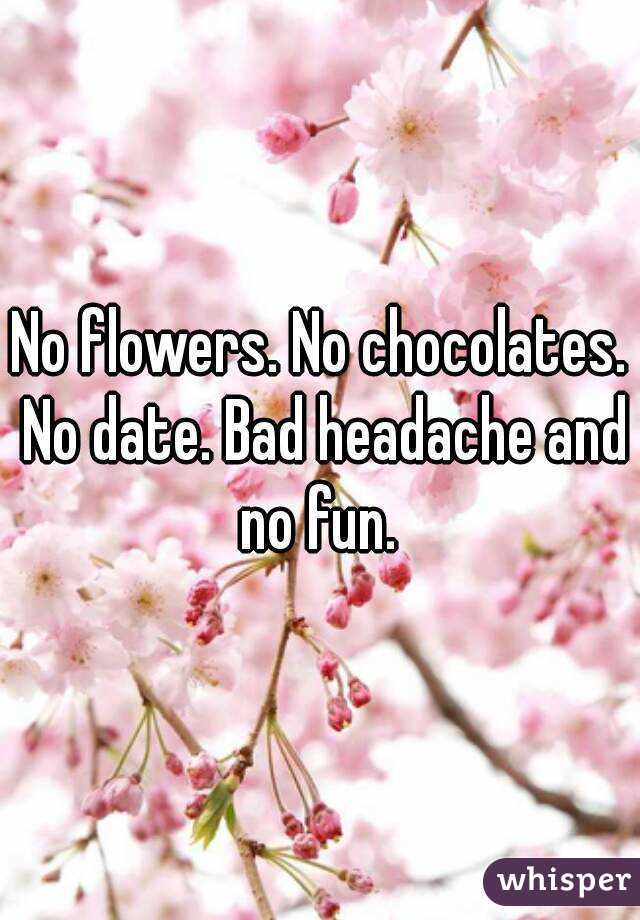 No flowers. No chocolates. No date. Bad headache and no fun. 