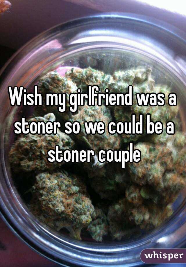 Wish my girlfriend was a stoner so we could be a stoner couple