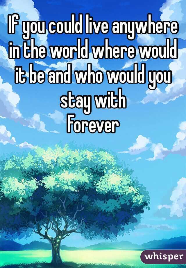 If you could live anywhere in the world where would it be and who would you stay with
Forever 