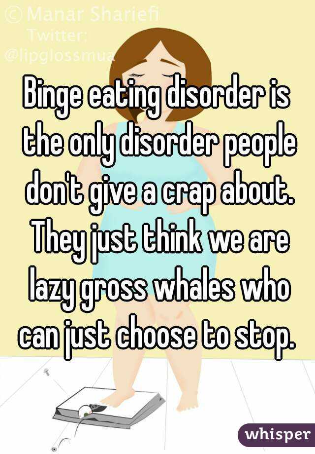 Binge eating disorder is the only disorder people don't give a crap about. They just think we are lazy gross whales who can just choose to stop. 