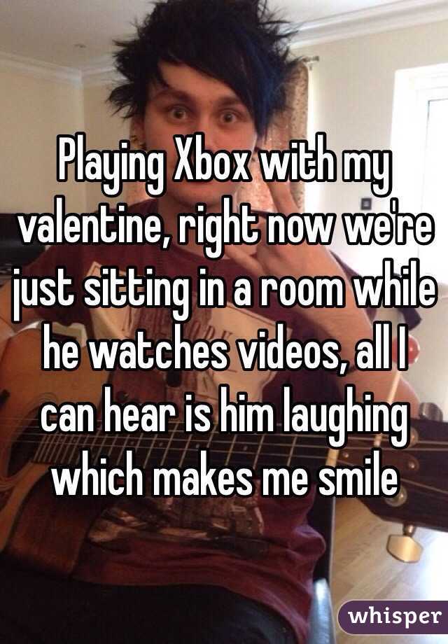 Playing Xbox with my valentine, right now we're just sitting in a room while he watches videos, all I can hear is him laughing which makes me smile 
