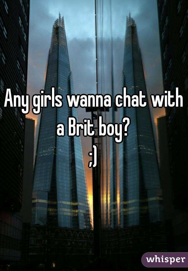 Any girls wanna chat with a Brit boy? 
;)