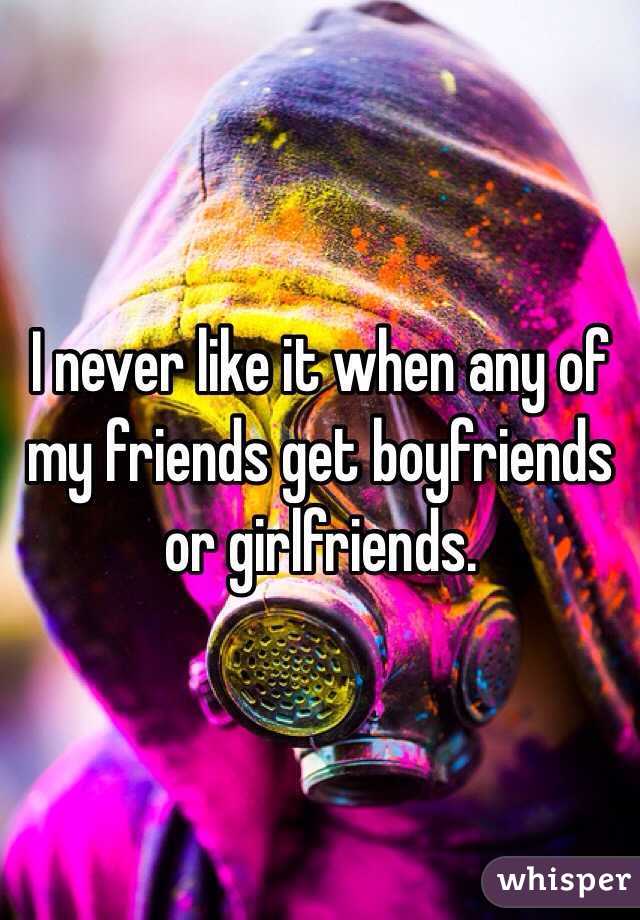I never like it when any of my friends get boyfriends or girlfriends. 