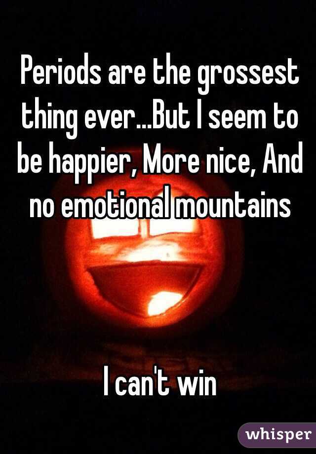 Periods are the grossest thing ever...But I seem to be happier, More nice, And no emotional mountains



I can't win
