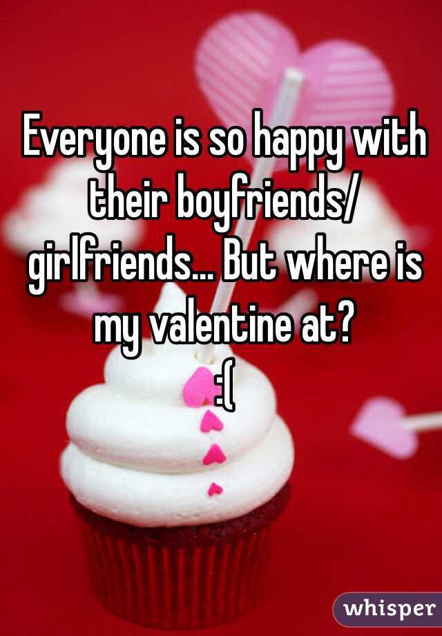 Everyone is so happy with their boyfriends/girlfriends... But where is my valentine at?
 :(