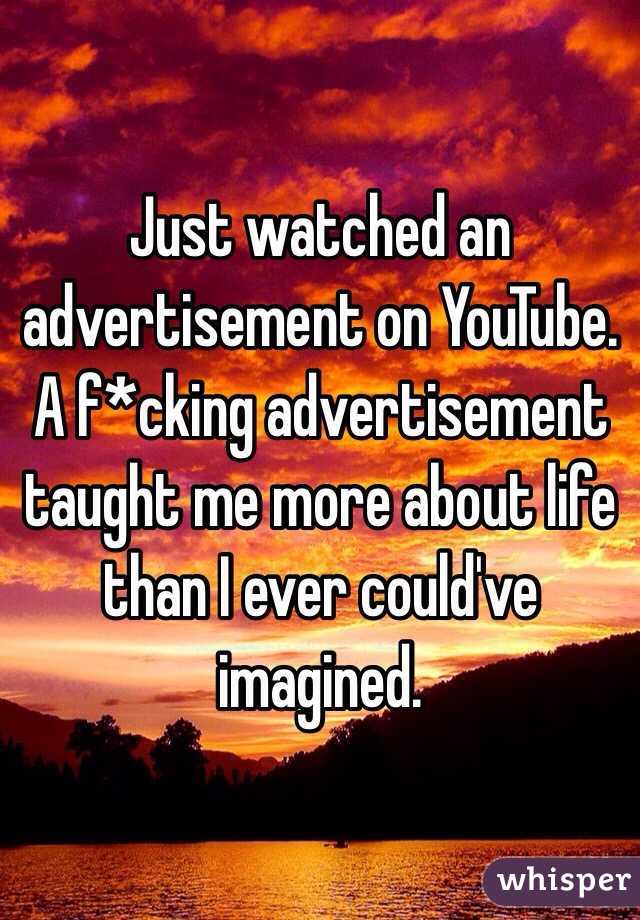 Just watched an advertisement on YouTube. A f*cking advertisement taught me more about life than I ever could've imagined. 