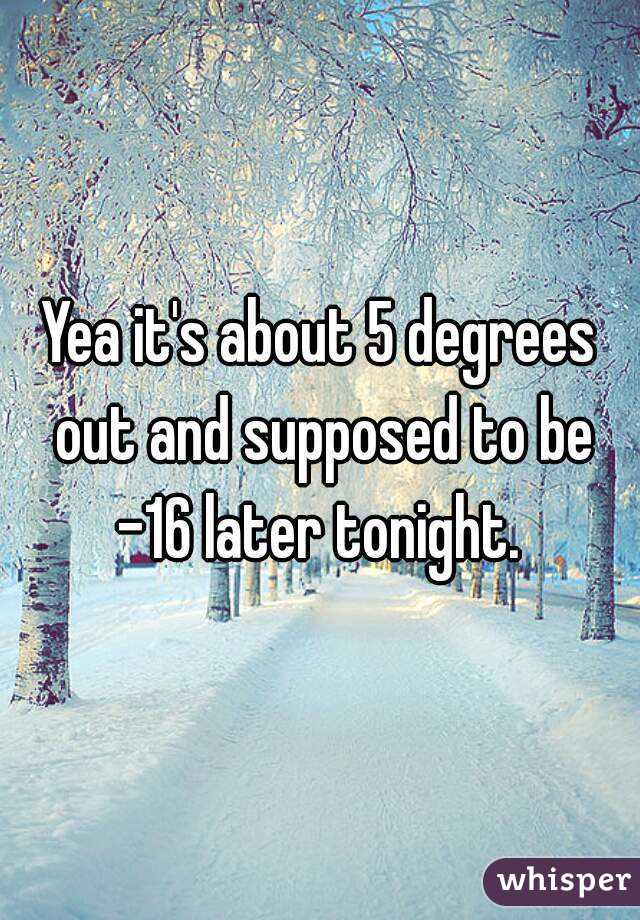 Yea it's about 5 degrees out and supposed to be -16 later tonight. 