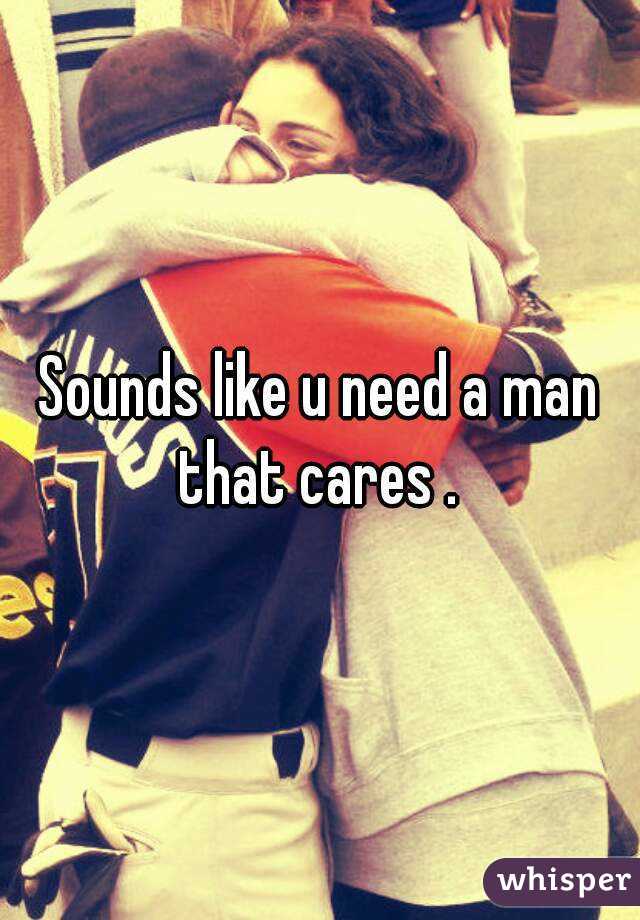 Sounds like u need a man that cares . 