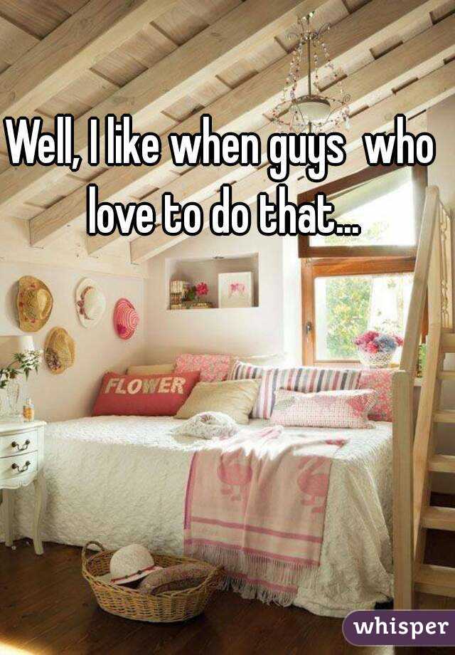 Well, I like when guys  who love to do that...