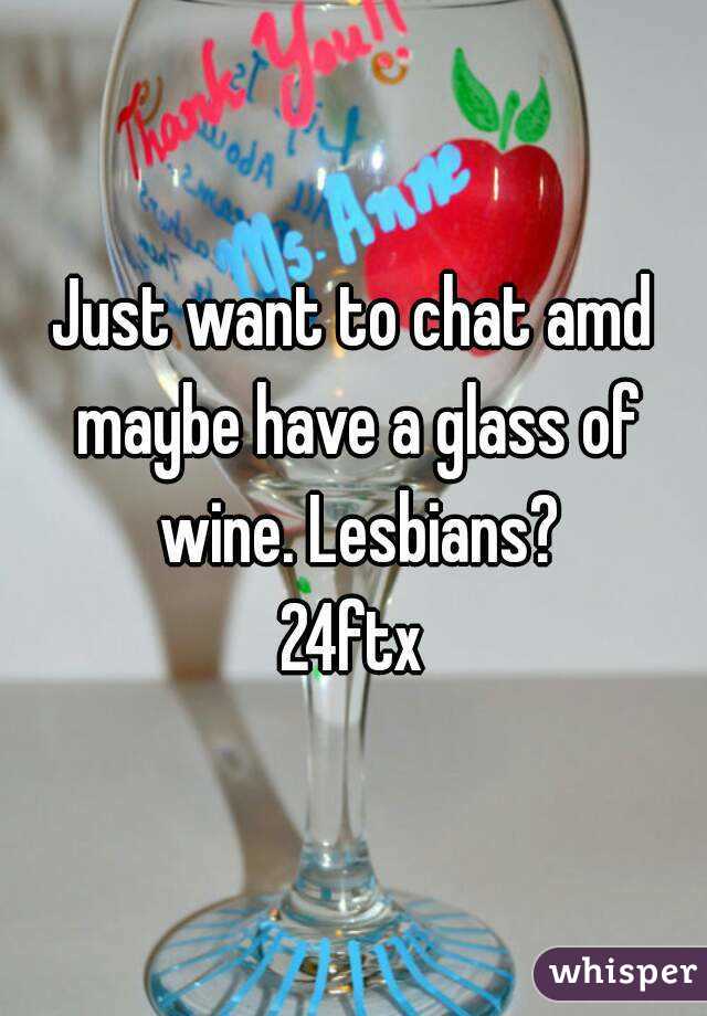 Just want to chat amd maybe have a glass of wine. Lesbians?
24ftx