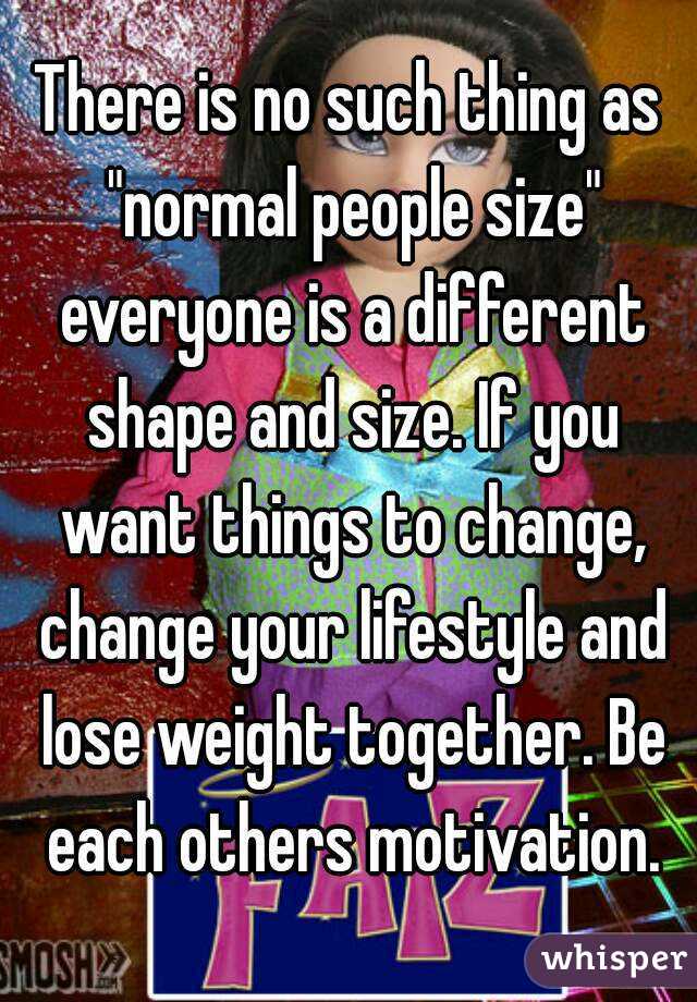 There is no such thing as "normal people size" everyone is a different shape and size. If you want things to change, change your lifestyle and lose weight together. Be each others motivation.
