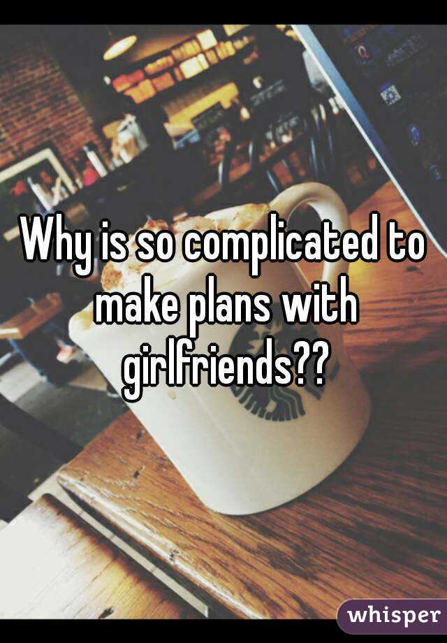 Why is so complicated to make plans with girlfriends??