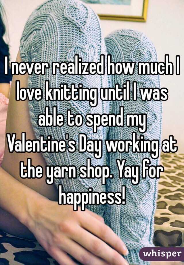 I never realized how much I love knitting until I was able to spend my Valentine's Day working at the yarn shop. Yay for happiness!