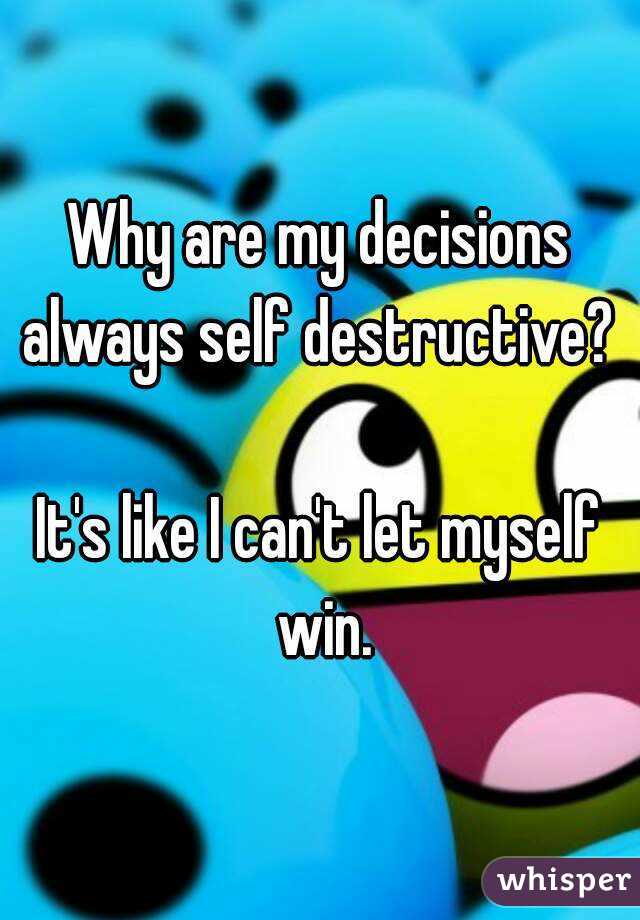 Why are my decisions always self destructive? 

It's like I can't let myself win.