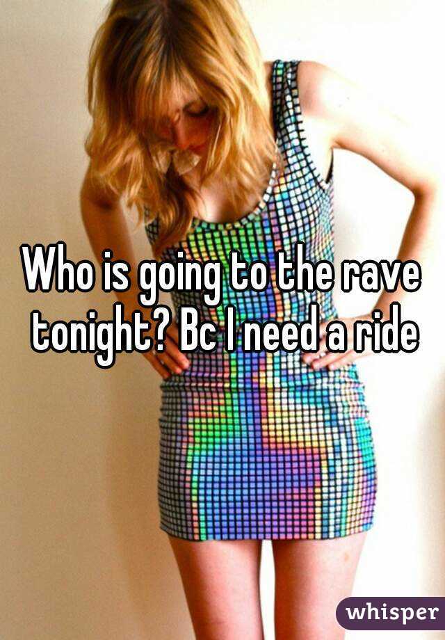 Who is going to the rave tonight? Bc I need a ride