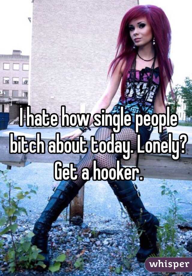 I hate how single people bitch about today. Lonely? Get a hooker. 