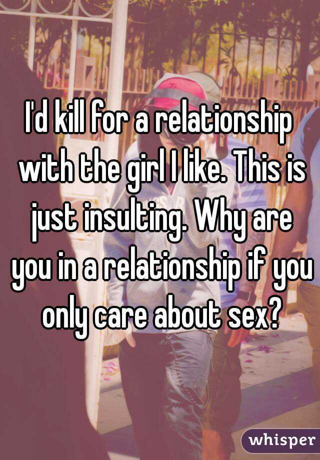 I'd kill for a relationship with the girl I like. This is just insulting. Why are you in a relationship if you only care about sex?