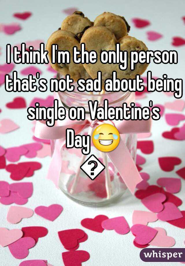 I think I'm the only person that's not sad about being single on Valentine's Day😂😂