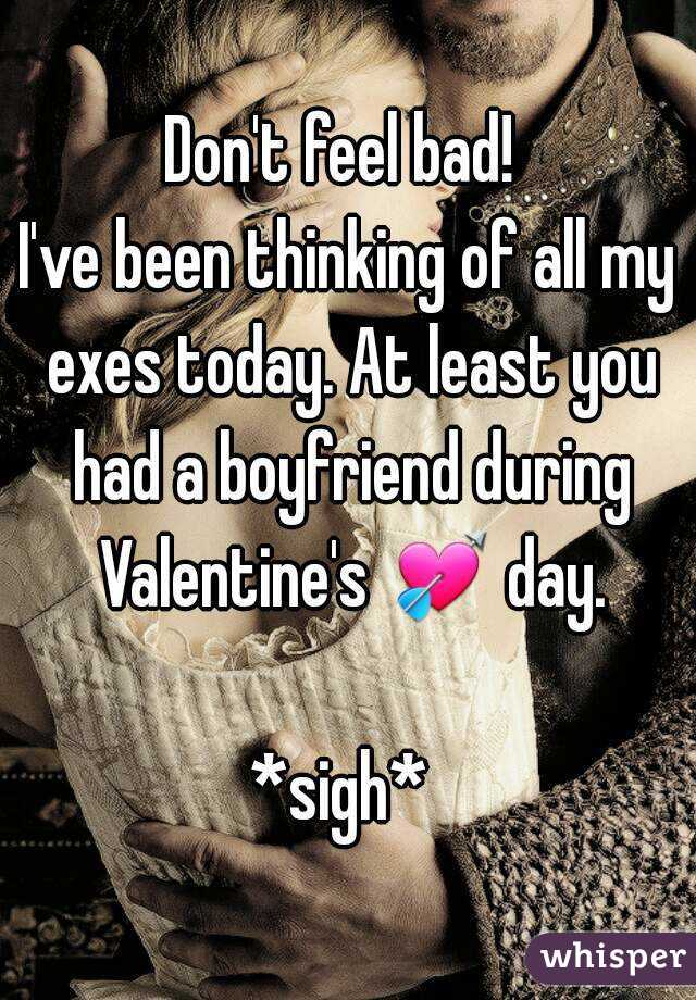 Don't feel bad! 
I've been thinking of all my exes today. At least you had a boyfriend during Valentine's 💘 day. 
*sigh* 