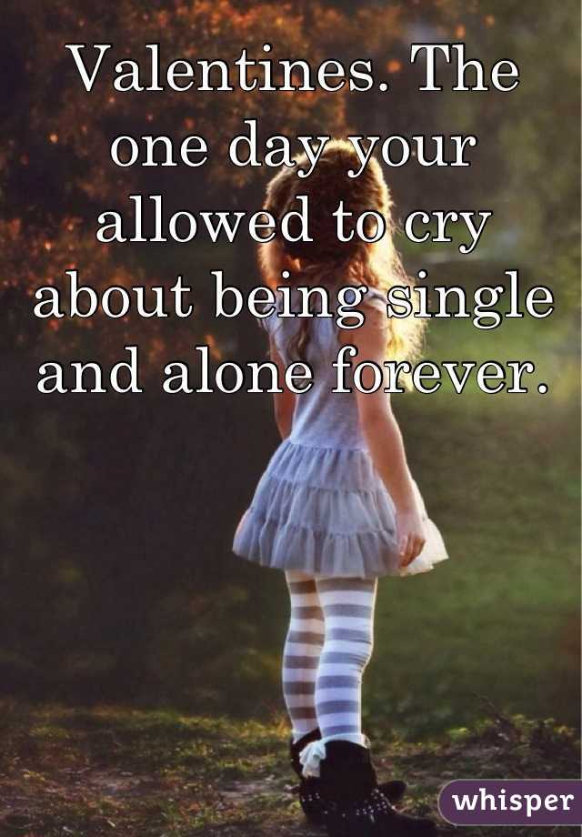 Valentines. The one day your allowed to cry about being single and alone forever.