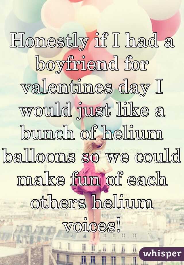 Honestly if I had a boyfriend for valentines day I would just like a bunch of helium balloons so we could make fun of each others helium voices!