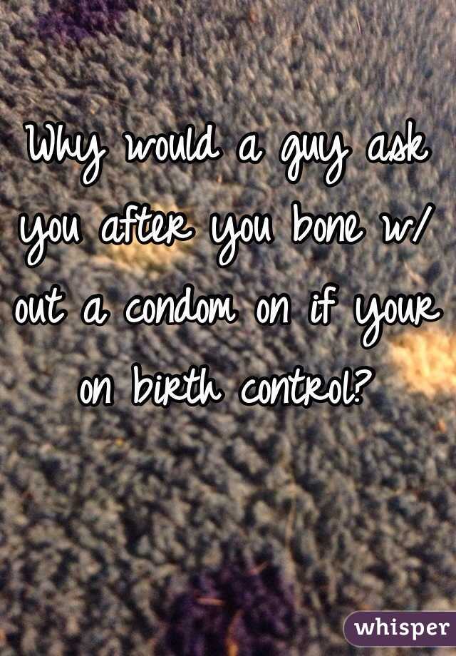 Why would a guy ask you after you bone w/out a condom on if your on birth control? 