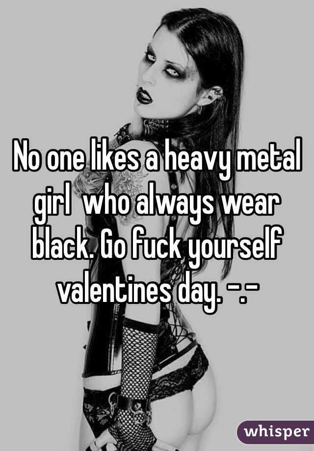No one likes a heavy metal girl  who always wear black. Go fuck yourself valentines day. -.-