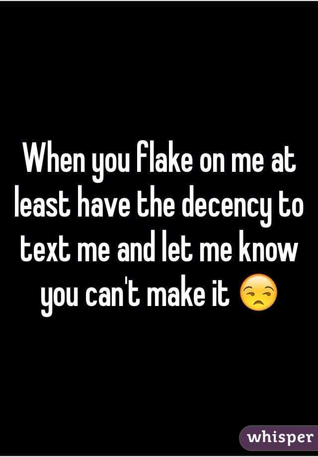 When you flake on me at least have the decency to text me and let me know you can't make it 😒