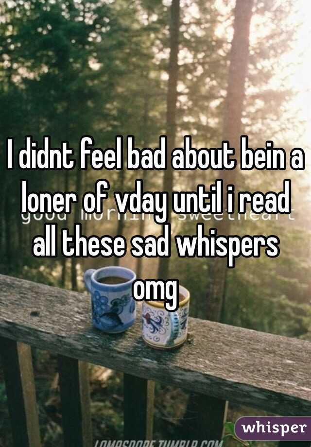 I didnt feel bad about bein a loner of vday until i read all these sad whispers omg 