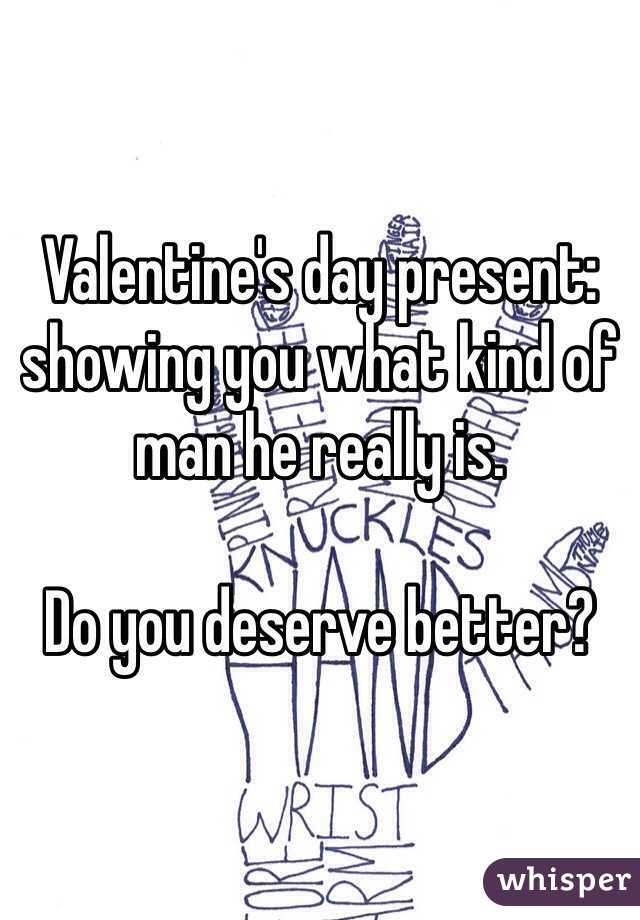 Valentine's day present: showing you what kind of man he really is. 

Do you deserve better?