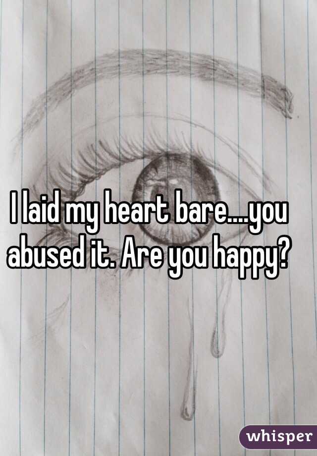 I laid my heart bare....you abused it. Are you happy?