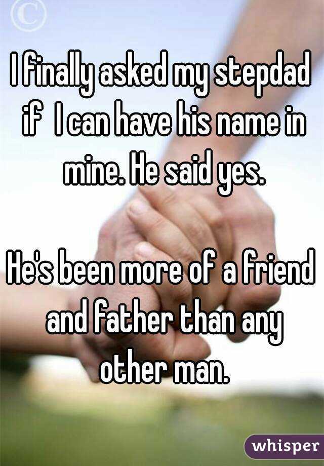 I finally asked my stepdad if  I can have his name in mine. He said yes.

He's been more of a friend and father than any other man.