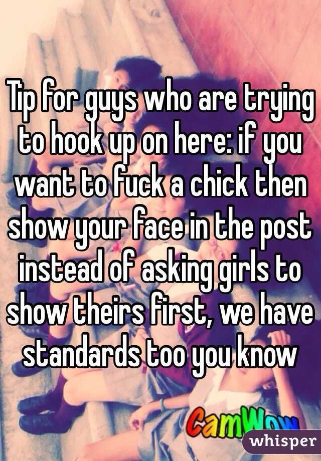 Tip for guys who are trying to hook up on here: if you want to fuck a chick then show your face in the post instead of asking girls to show theirs first, we have standards too you know