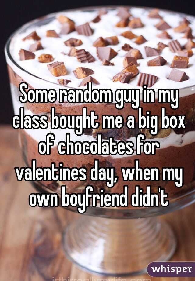 Some random guy in my class bought me a big box of chocolates for valentines day, when my own boyfriend didn't 
