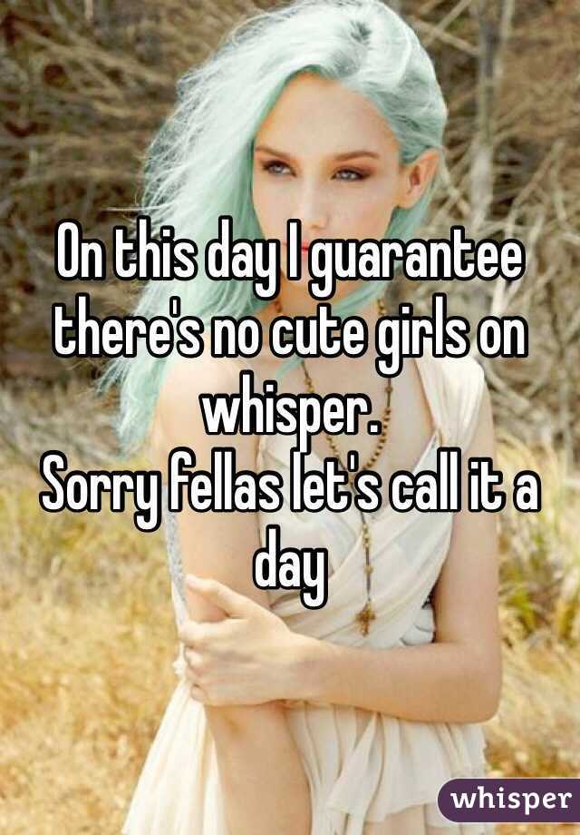On this day I guarantee there's no cute girls on whisper.
Sorry fellas let's call it a day