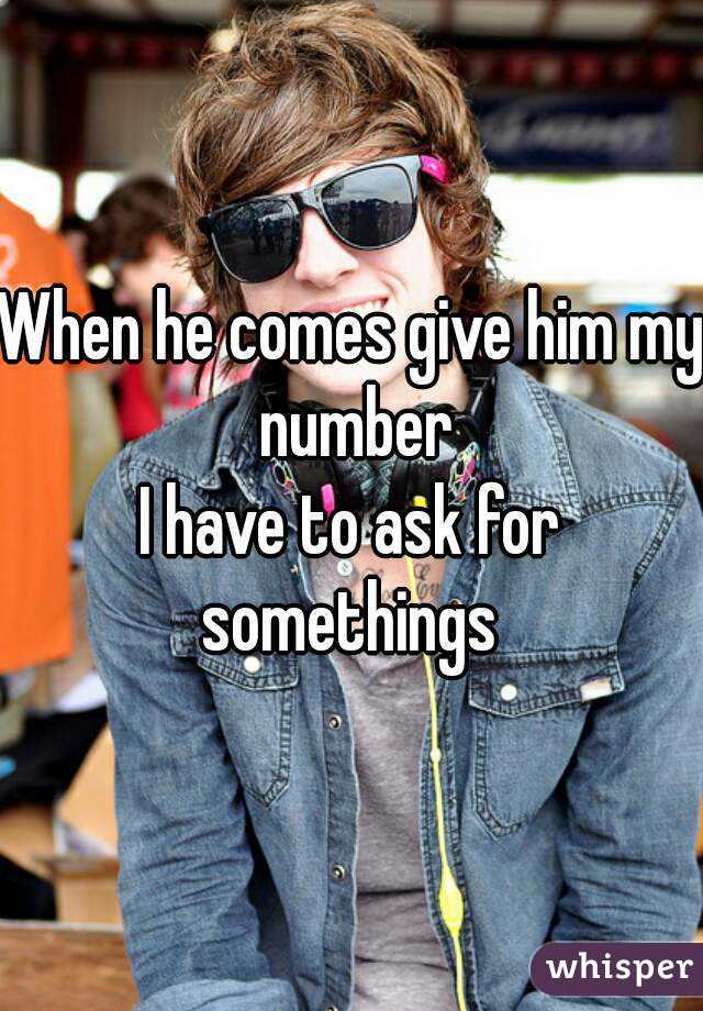 When he comes give him my number
I have to ask for somethings 