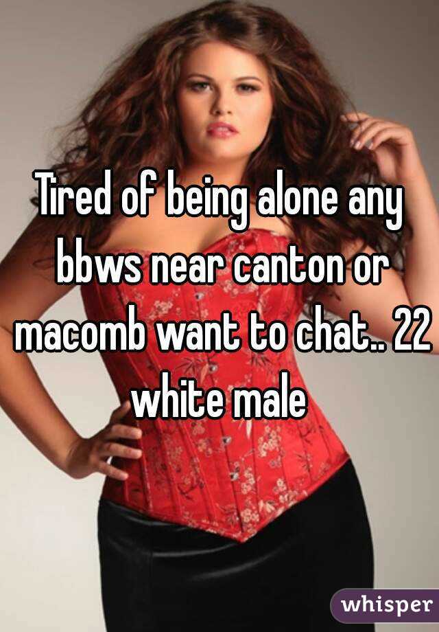 Tired of being alone any bbws near canton or macomb want to chat.. 22 white male 
