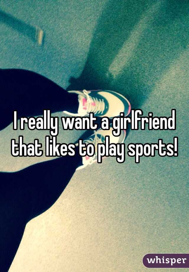 I really want a girlfriend that likes to play sports! 