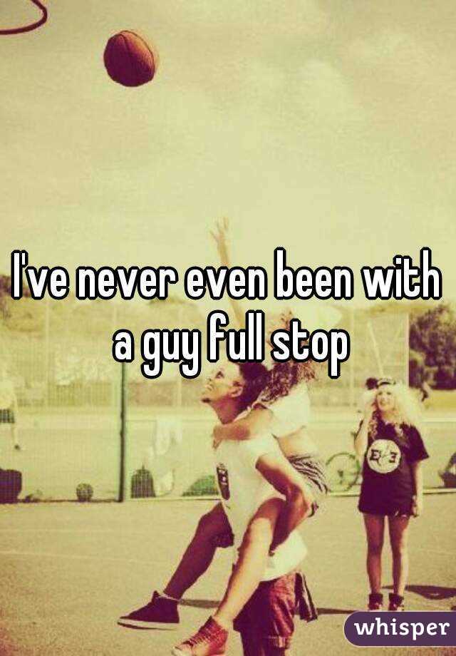 I've never even been with a guy full stop